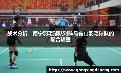 战术分析：南宁羽毛球队对阵马鞍山羽毛球队的配合较量