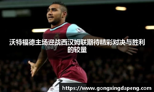 沃特福德主场迎战西汉姆联期待精彩对决与胜利的较量